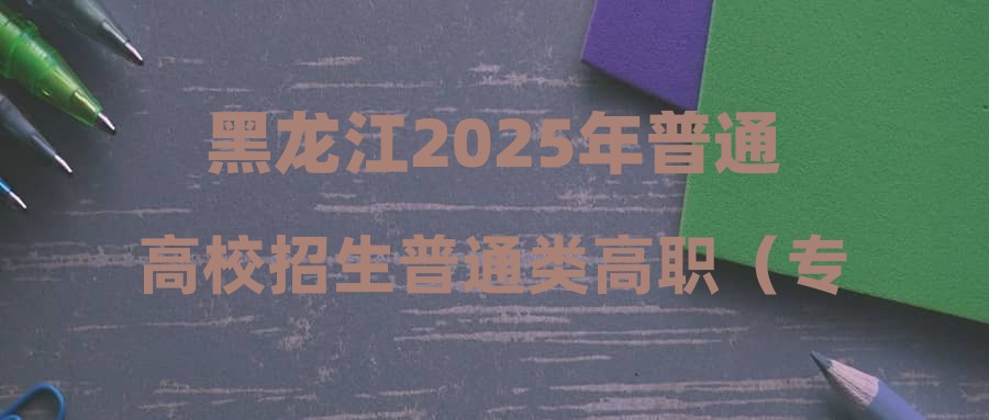 黑龙江2025年普通高校招生普通类高职（专科）提前批A段平行志愿投档分数线现予公布
