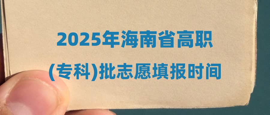 2025年海南省高职(专科)批志愿填报时间及方式