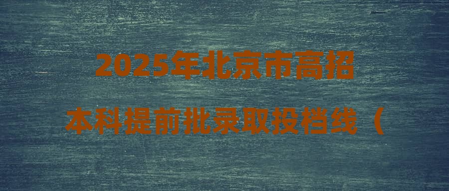 2025年北京市高招本科提前批录取投档线（最低分数）