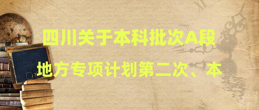 四川关于本科批次A段地方专项计划第二次、本科批次B段第一次征集志愿的通知
