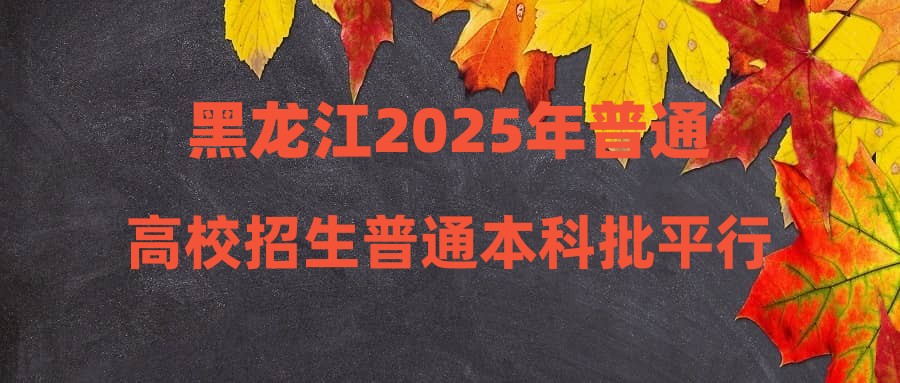 黑龙江2025年普通高校招生普通本科批平行志愿投档分数线现予公布
