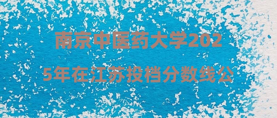 南京中医药大学2025年在江苏投档分数线公布