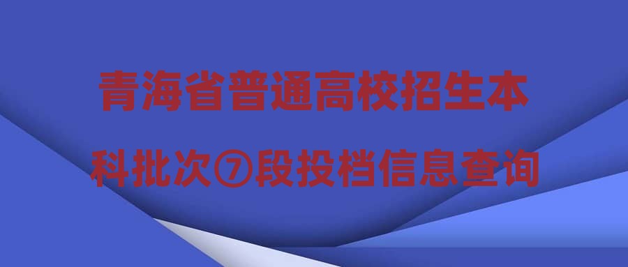 青海省普通高校招生本科批次⑦段投档信息查询公告