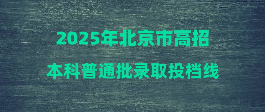 2025年北京市高招本科普通批录取投档线