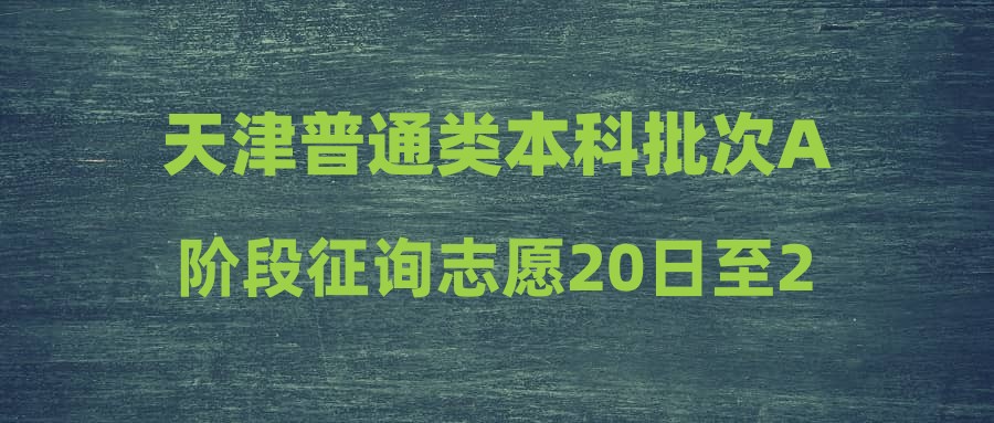 天津普通类本科批次A阶段征询志愿20日至21日填报