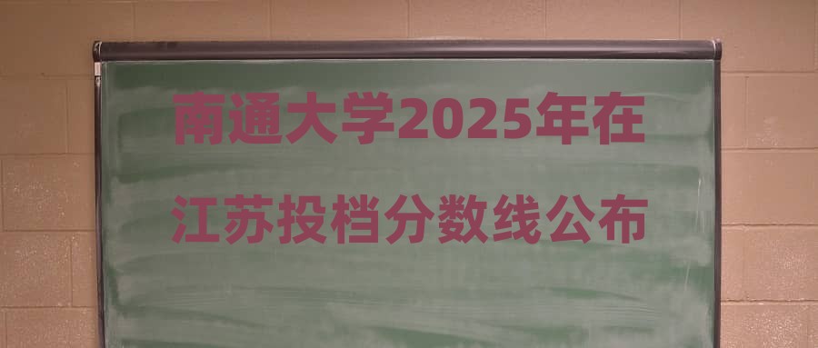 南通大学2025年在江苏投档分数线公布