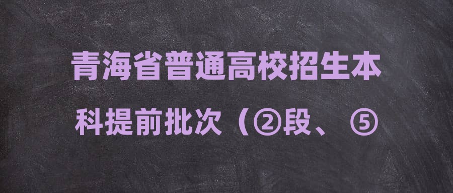 青海省普通高校招生本科提前批次（②段、 ⑤段）和本科批次⑦段再次征集志愿投档信息查询公告
