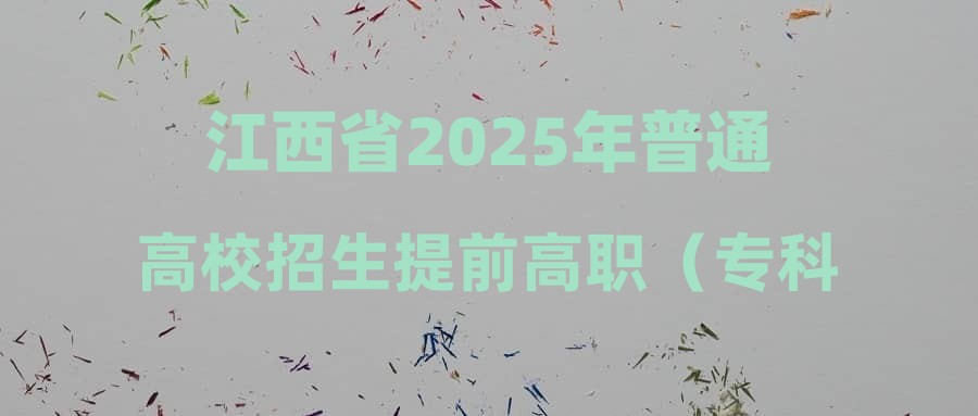江西省2025年普通高校招生提前高职（专科）投档情况统计表