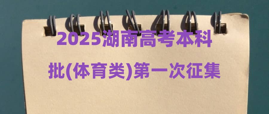 2025湖南高考本科批(体育类)第一次征集志愿国家任务计划