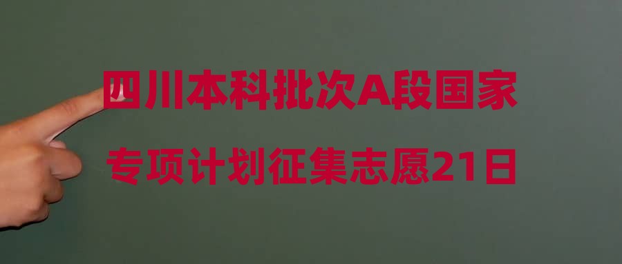 四川本科批次A段国家专项计划征集志愿21日12点截止