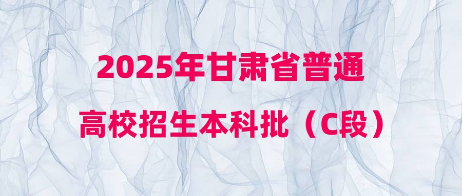2025年甘肃省普通高校招生本科批（C段）投档线及录取信息查询公告