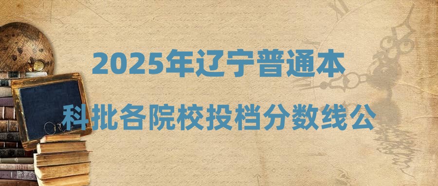 2025年辽宁普通本科批各院校投档分数线公布