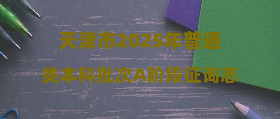天津市2025年普通类本科批次A阶段征询志愿录取结果可查