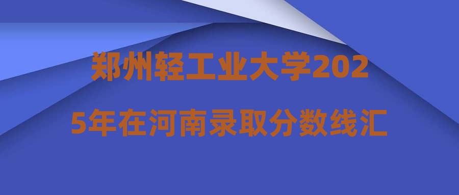 郑州轻工业大学2025年在河南录取分数线汇总