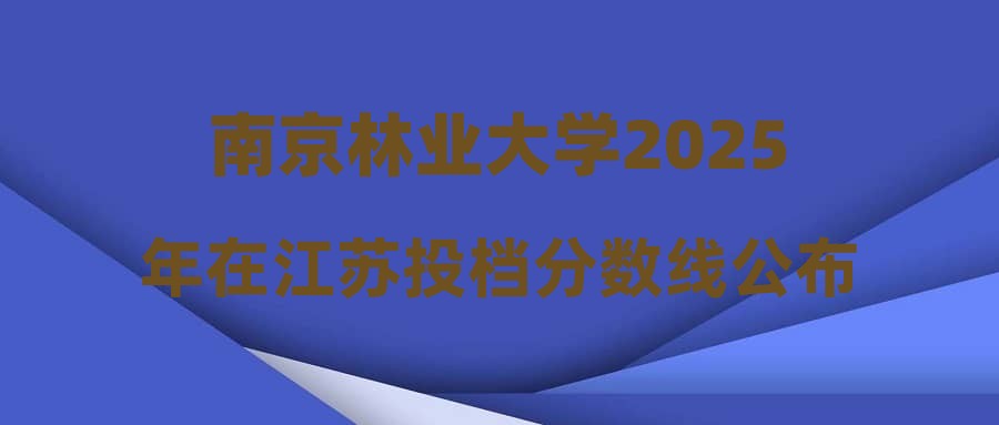 南京林业大学2025年在江苏投档分数线公布