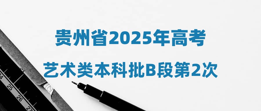 贵州省2025年高考艺术类本科批B段第2次征集志愿投档情况