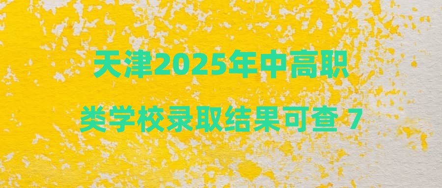 天津2025年中高职类学校录取结果可查 7月29日起填报征询志愿