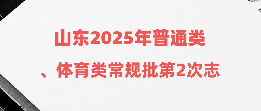 山东2025年普通类、体育类常规批第2次志愿，艺术类、春季高考专科批第1次志愿投档情况表