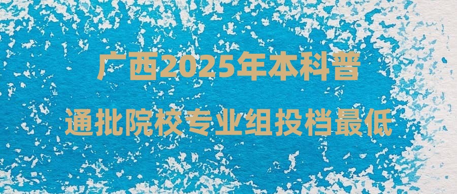 广西2025年本科普通批院校专业组投档最低分数线（首选历史科目组）