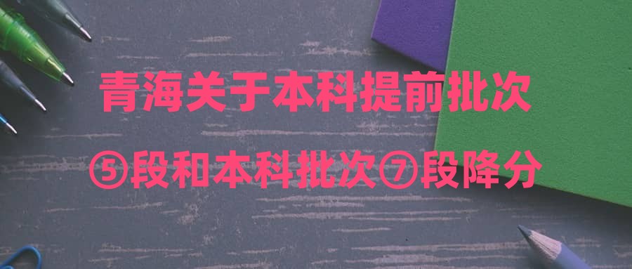 青海关于本科提前批次⑤段和本科批次⑦段降分征集志愿的公告