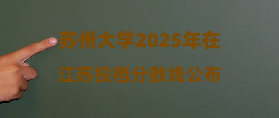 苏州大学2025年在江苏投档分数线公布