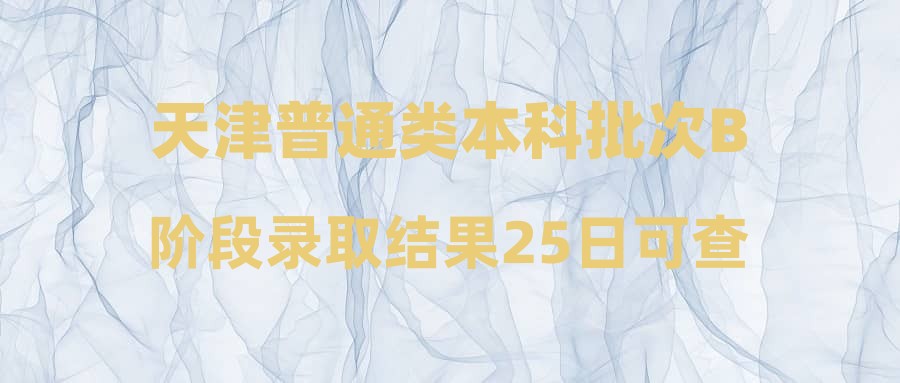 天津普通类本科批次B阶段录取结果25日可查，26日至27日填报征询志愿
