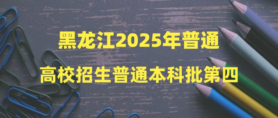 黑龙江2025年普通高校招生普通本科批第四次征集志愿平行志愿投档分数线现予公布