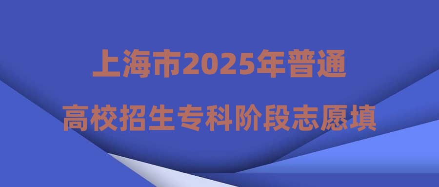 上海市2025年普通高校招生专科阶段志愿填报及录取问答