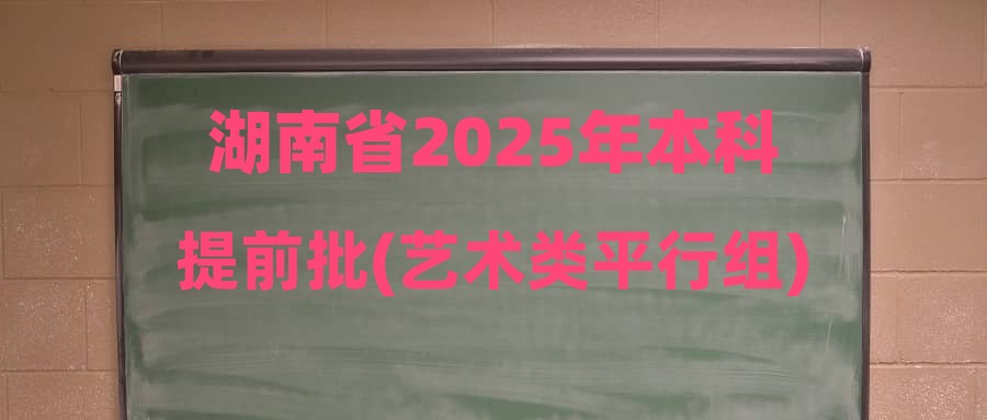 湖南省2025年本科提前批(艺术类平行组)第一次征集志愿国家任务计划