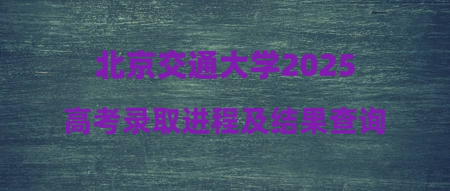 北京交通大学2025高考录取进程及结果查询