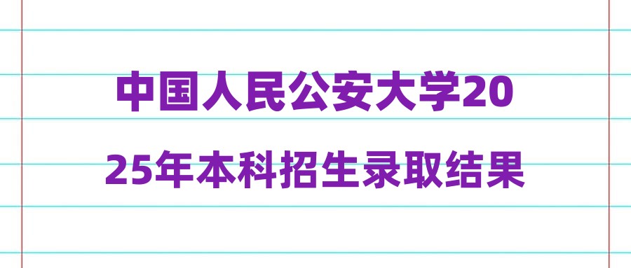中国人民公安大学2025年本科招生录取结果查询开通