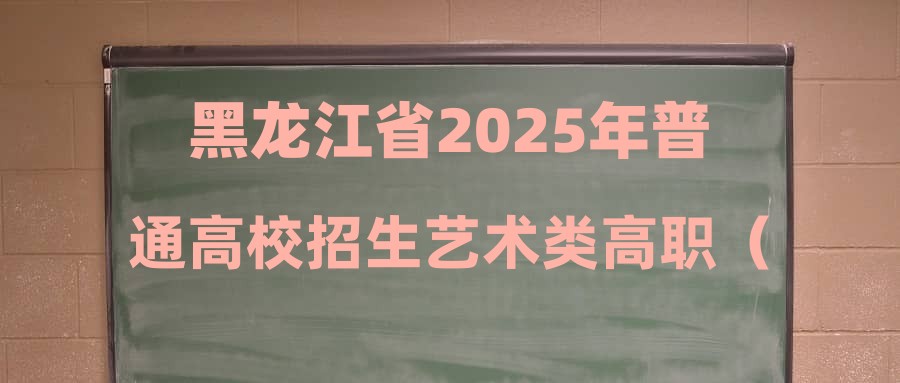 黑龙江省2025年普通高校招生艺术类高职（专科）批网上征集志愿通知