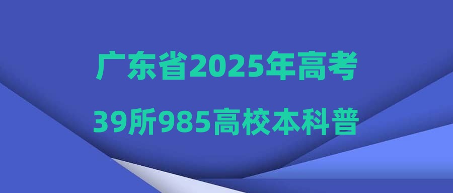 广东省2025年高考39所985高校本科普通批投档线&位次