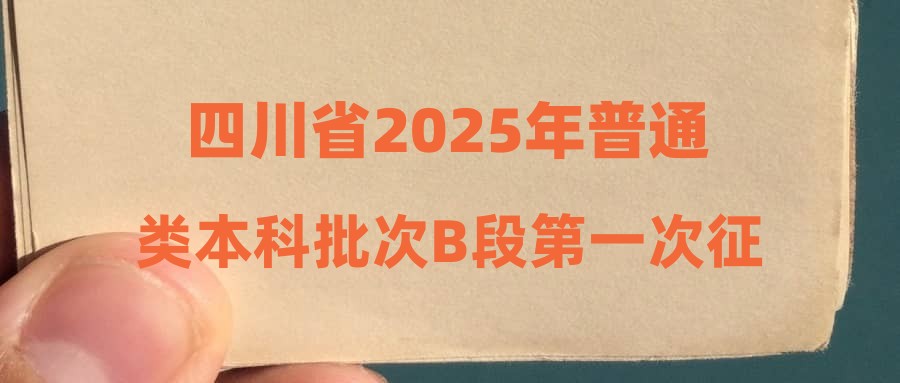 四川省2025年普通类本科批次B段第一次征集志愿预计30日开始