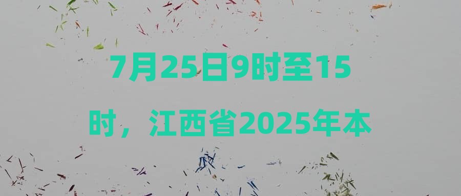 7月25日9时至15时，江西省2025年本科批次缺额院校第一次征集志愿