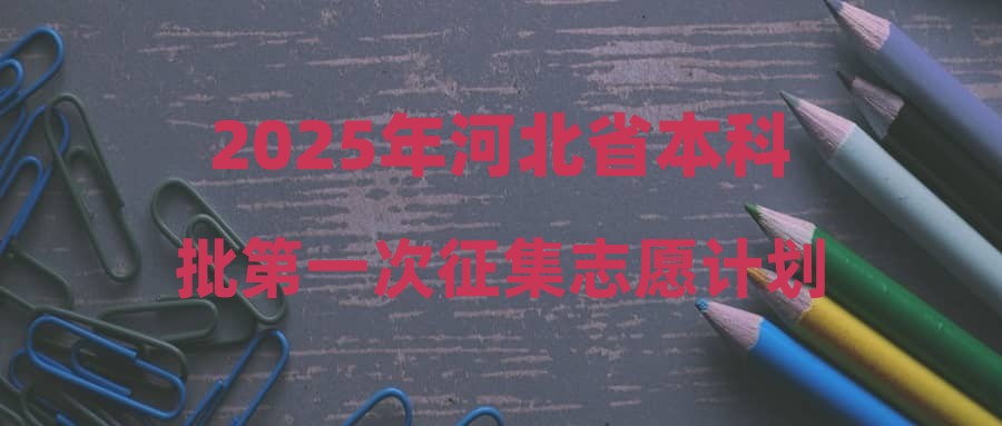 2025年河北省本科批第一次征集志愿计划
