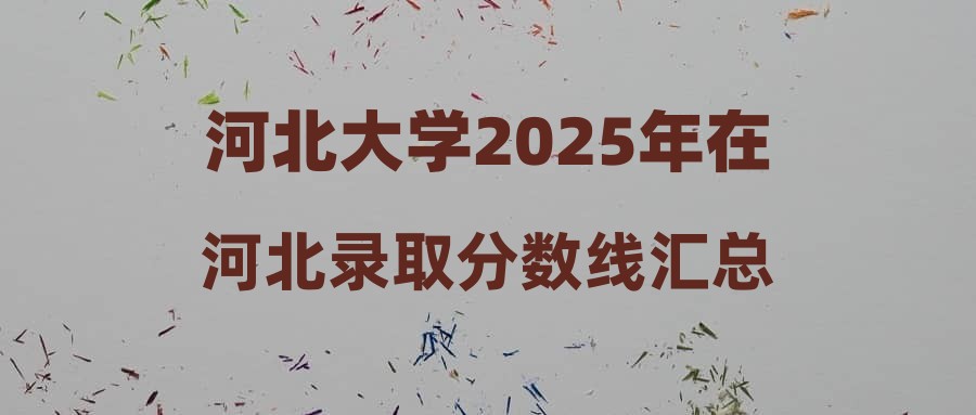 河北大学2025年在河北录取分数线汇总