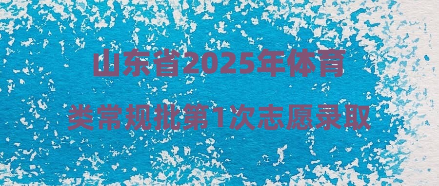 山东省2025年体育类常规批第1次志愿录取情况表