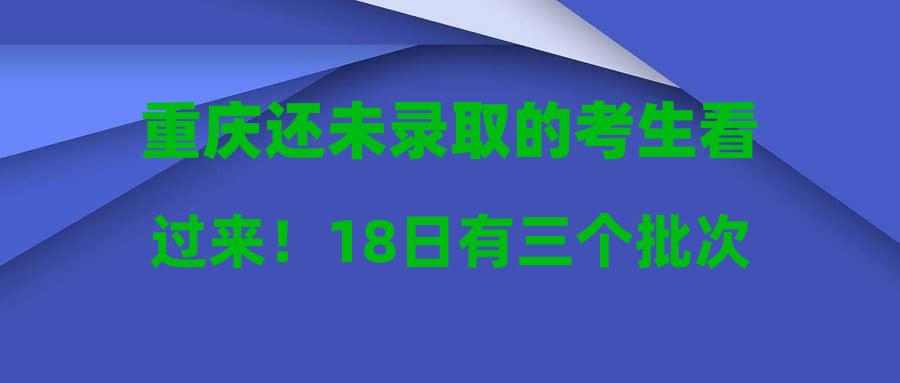 重庆还未录取的考生看过来！18日有三个批次征集志愿安排