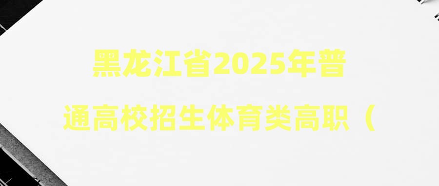 黑龙江省2025年普通高校招生体育类高职（专科）批征集志愿院校专业组投档分数线现予公布