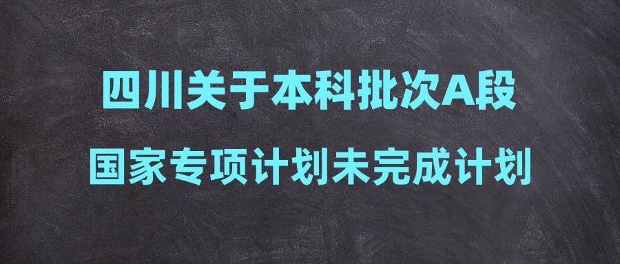 四川关于本科批次A段国家专项计划未完成计划高校征集志愿的通知