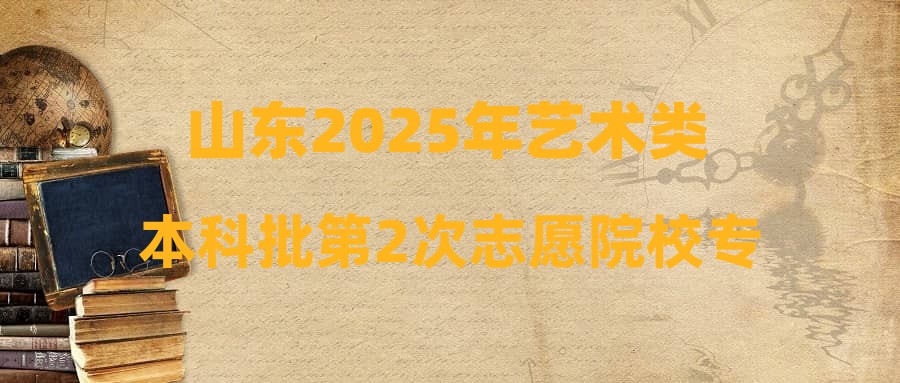 山东2025年艺术类本科批第2次志愿院校专业计划