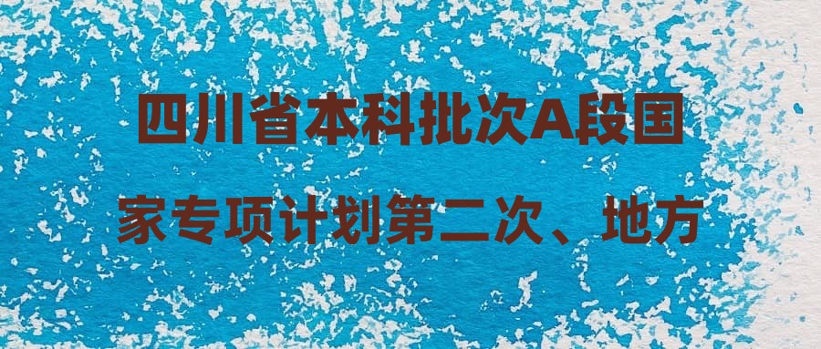 四川省本科批次A段国家专项计划第二次、地方专项计划第一次征集志愿的通知