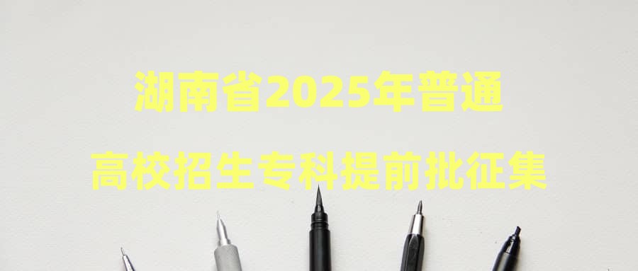 湖南省2025年普通高校招生专科提前批征集志愿国家任务计划