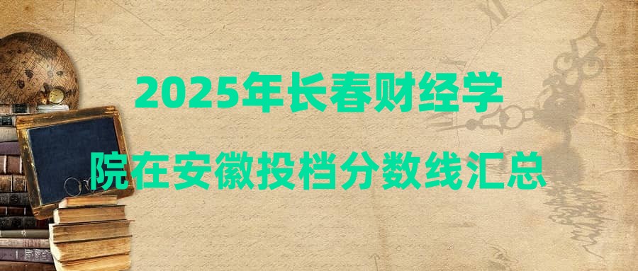 2025年长春财经学院在安徽投档分数线汇总