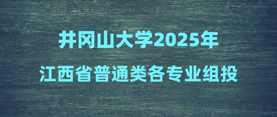 井冈山大学2025年江西省普通类各专业组投档线公布