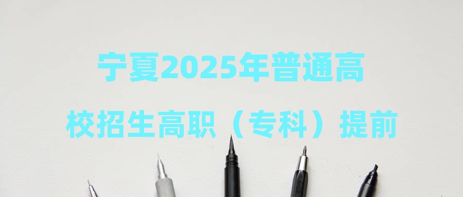 宁夏2025年普通高校招生高职（专科）提前批B段征集志愿通告