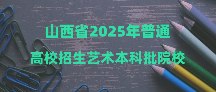 山西省2025年普通高校招生艺术本科批院校专业组投档最低分