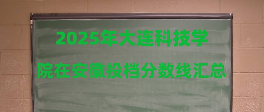 2025年大连科技学院在安徽投档分数线汇总