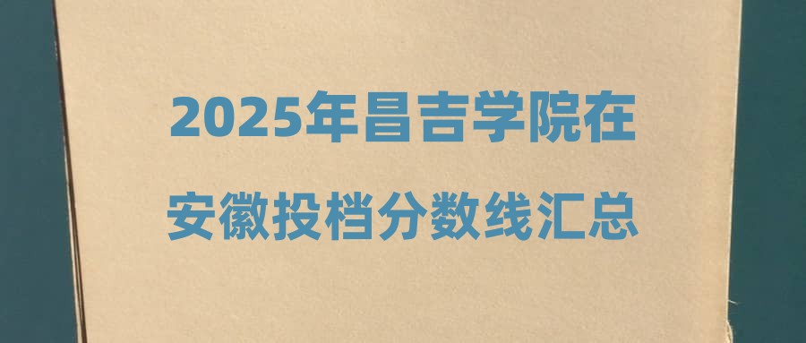 2025年昌吉学院在安徽投档分数线汇总
